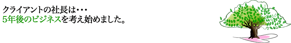クライアントの社長は・・・5年後のビジネスを考え始めました。